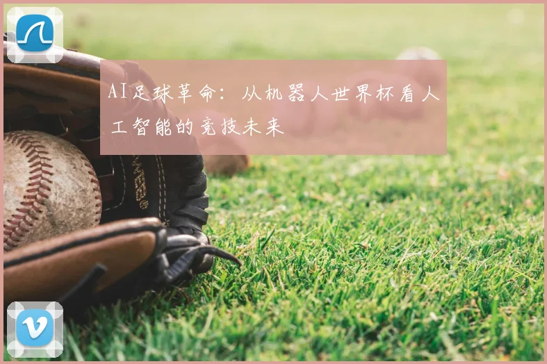 AI足球革命:从机器人世界杯看人工智能的竞技未来