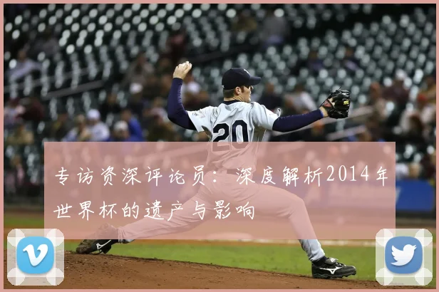 专访资深评论员:深度解析2014年世界杯的遗产与影响