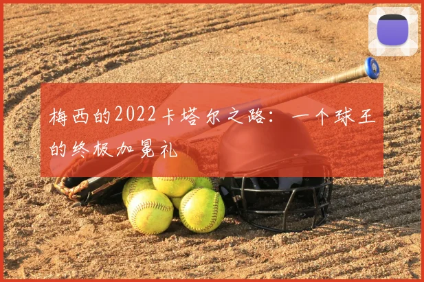 梅西的2022卡塔尔之路:一个球王的终极加冕礼