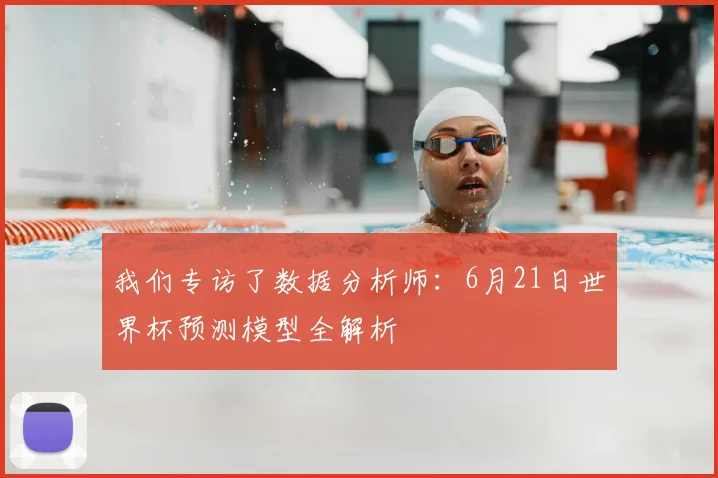 我们专访了数据分析师：6月21日世界杯预测模型全解析