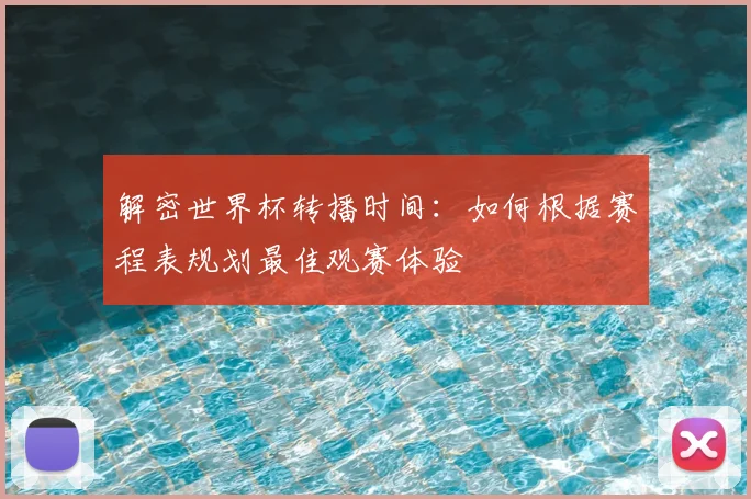 解密世界杯转播时间:如何根据赛程表规划最佳观赛体验