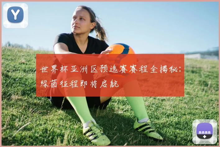 世界杯亚洲区预选赛赛程全揭秘：绿茵征程即将启航