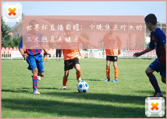 世界杯直播前瞻:今晚焦点对决的三大胜负关键点