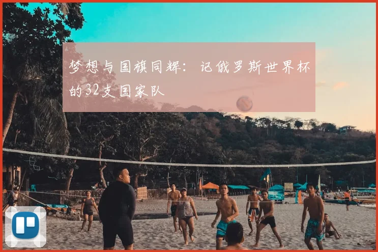 梦想与国旗同辉:记俄罗斯世界杯的32支国家队