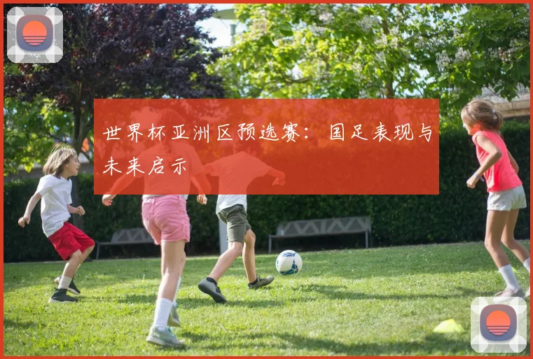 世界杯亚洲区预选赛：国足表现与未来启示