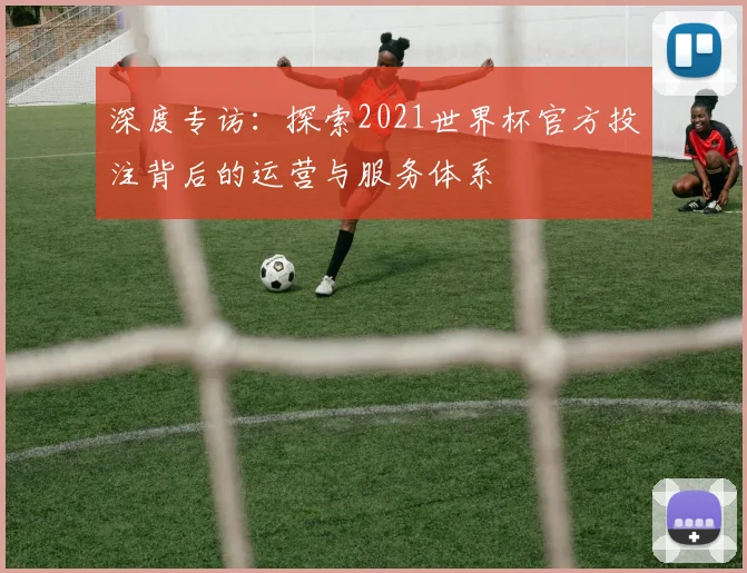 深度专访:探索2021世界杯官方投注背后的运营与服务体系