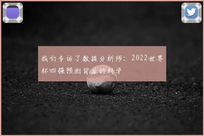 我们专访了数据分析师:2022世界杯四强预测背后的科学