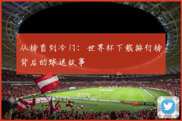 从榜首到冷门：世界杯下载排行榜背后的球迷故事