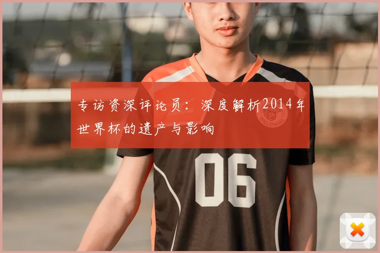专访资深评论员:深度解析2014年世界杯的遗产与影响