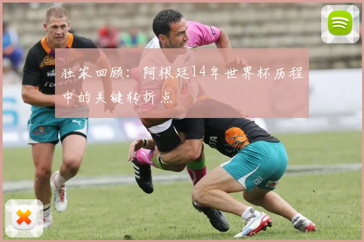 独家回顾:阿根廷14年世界杯历程中的关键转折点