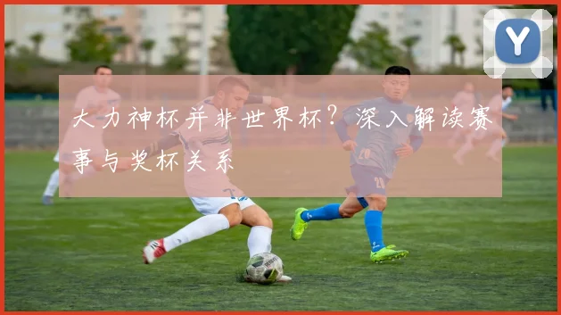 大力神杯并非世界杯？深入解读赛事与奖杯关系