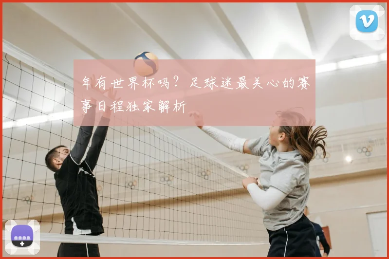 年有世界杯吗？足球迷最关心的赛事日程独家解析