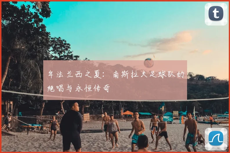 年法兰西之夏：南斯拉夫足球队的绝唱与永恒传奇