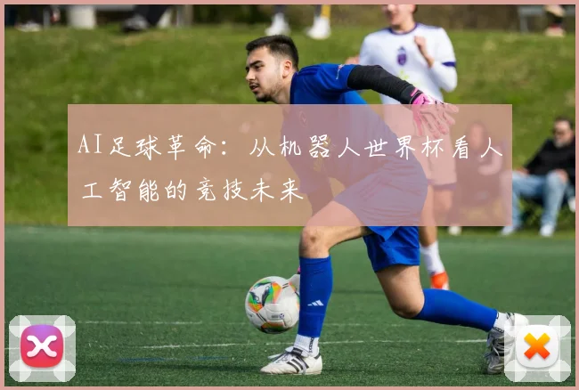 AI足球革命:从机器人世界杯看人工智能的竞技未来