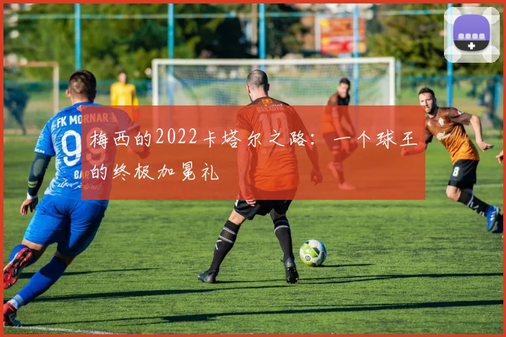 梅西的2022卡塔尔之路:一个球王的终极加冕礼