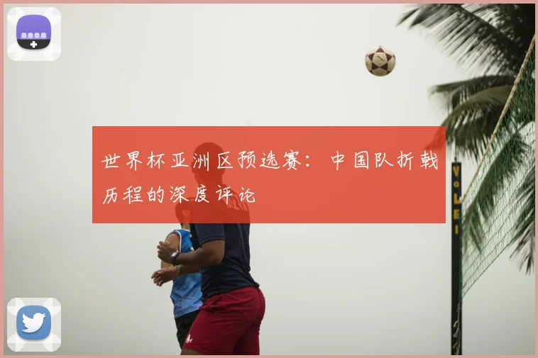 世界杯亚洲区预选赛：中国队折戟历程的深度评论