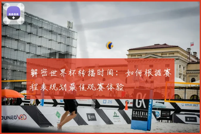 解密世界杯转播时间:如何根据赛程表规划最佳观赛体验