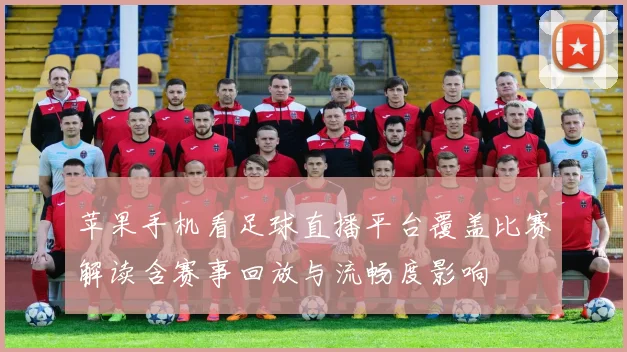 苹果手机看足球直播平台覆盖比赛解读含赛事回放与流畅度影响