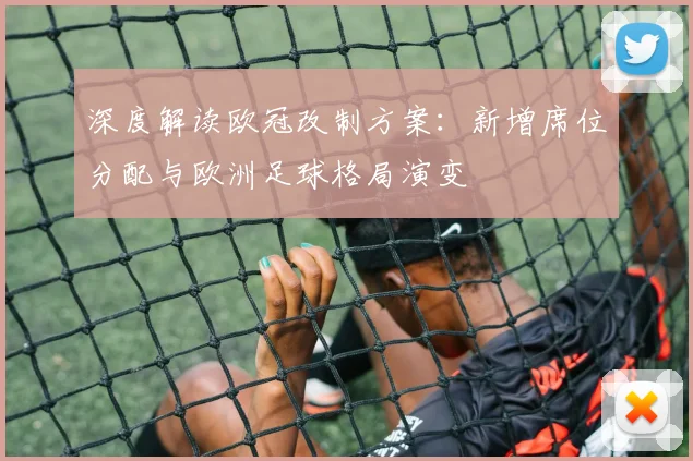 深度解读欧冠改制方案：新增席位分配与欧洲足球格局演变
