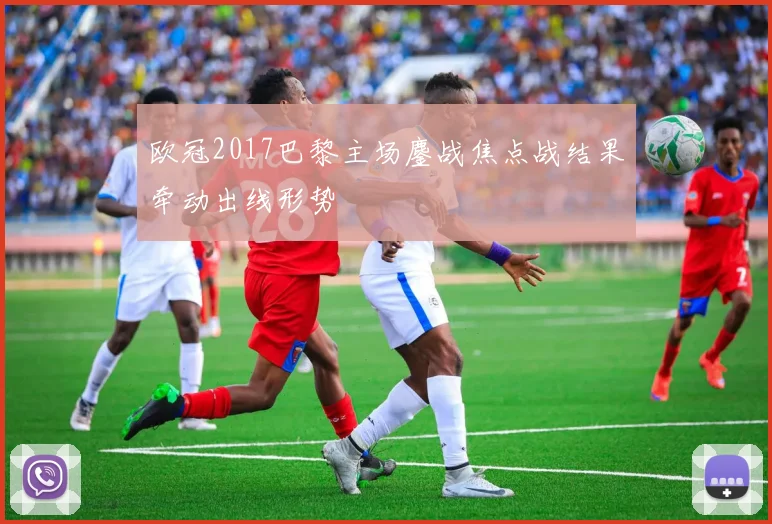 欧冠2017巴黎主场鏖战焦点战结果牵动出线形势