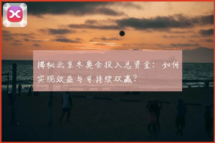 揭秘北京冬奥会投入总资金：如何实现效益与可持续双赢？