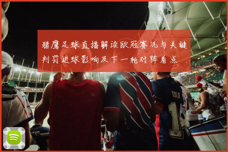 猎鹰足球直播解读欧冠赛况与关键判罚进球影响及下一轮对阵看点