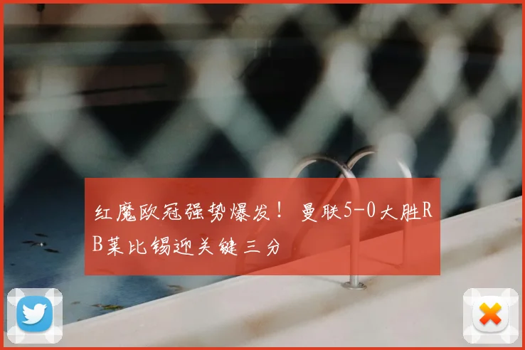 红魔欧冠强势爆发！曼联5-0大胜RB莱比锡迎关键三分