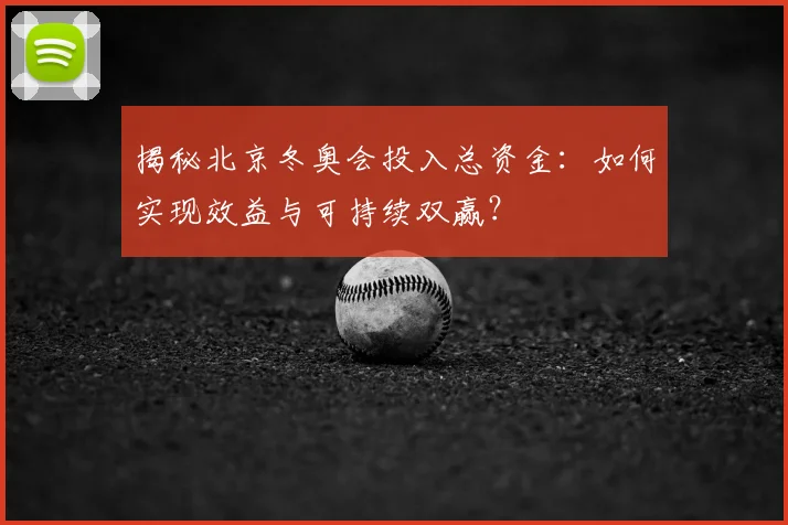 揭秘北京冬奥会投入总资金：如何实现效益与可持续双赢？