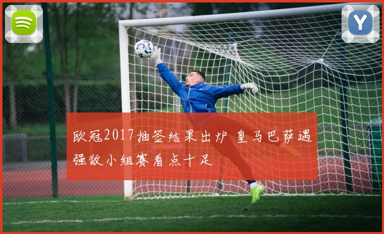 欧冠2017抽签结果出炉 皇马巴萨遇强敌小组赛看点十足