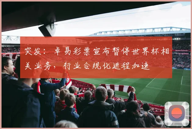 突发：卓易彩票宣布暂停世界杯相关业务，行业合规化进程加速