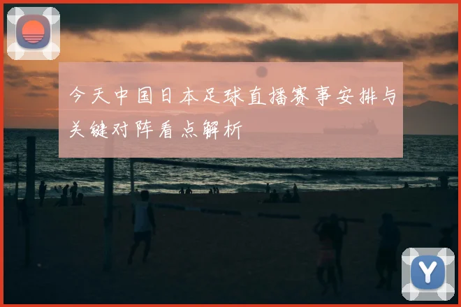 今天中国日本足球直播赛事安排与关键对阵看点解析