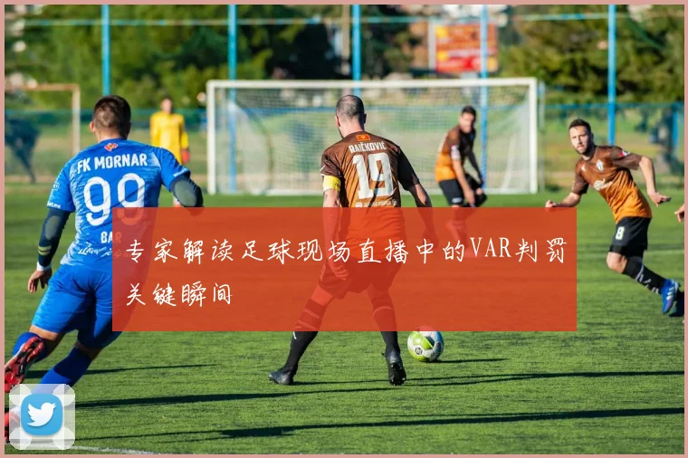 专家解读足球现场直播中的VAR判罚关键瞬间