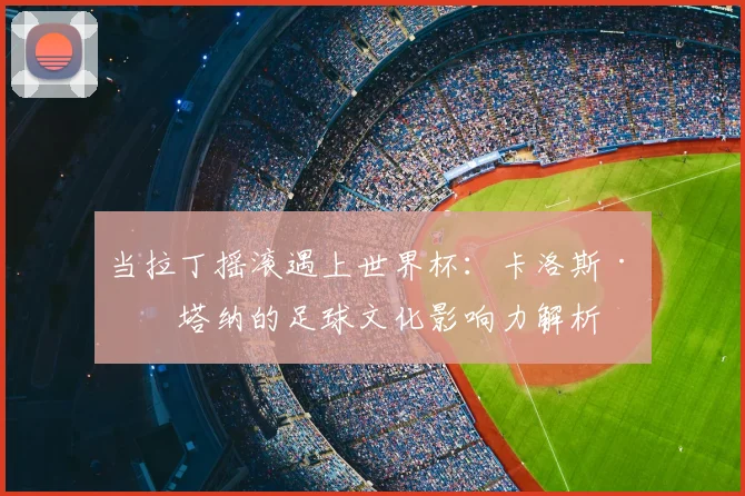 当拉丁摇滚遇上世界杯：卡洛斯·桑塔纳的足球文化影响力解析