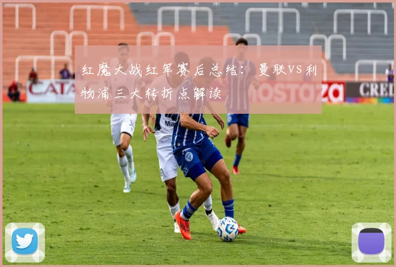 红魔大战红军赛后总结：曼联vs利物浦三大转折点解读